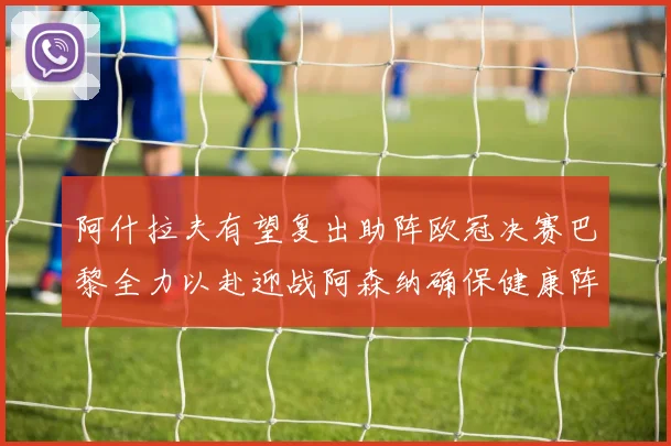 阿什拉夫有望复出助阵欧冠决赛巴黎全力以赴迎战阿森纳确保健康阵容