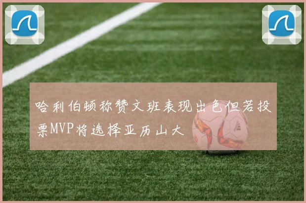哈利伯顿称赞文班表现出色但若投票MVP将选择亚历山大