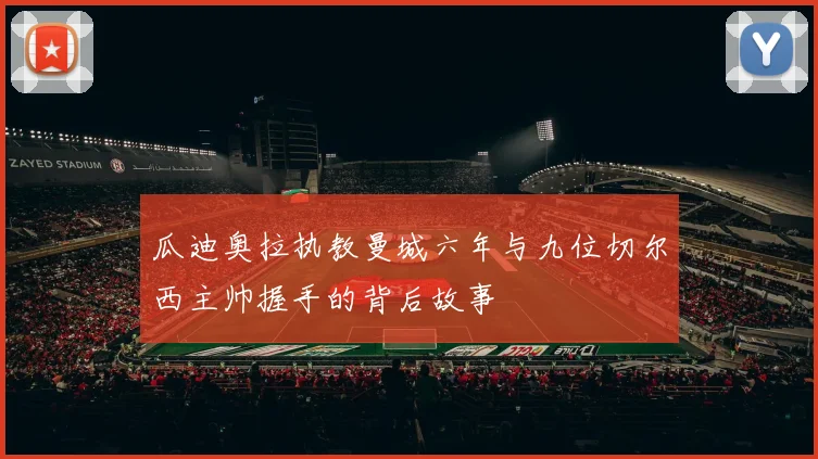 瓜迪奥拉执教曼城六年与九位切尔西主帅握手的背后故事