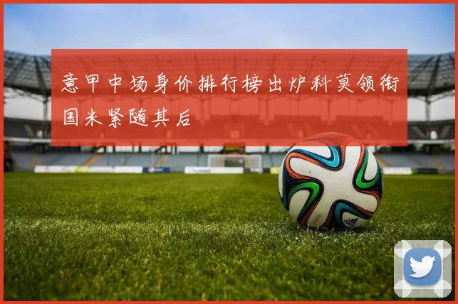 意甲中场身价排行榜出炉科莫领衔国米紧随其后
