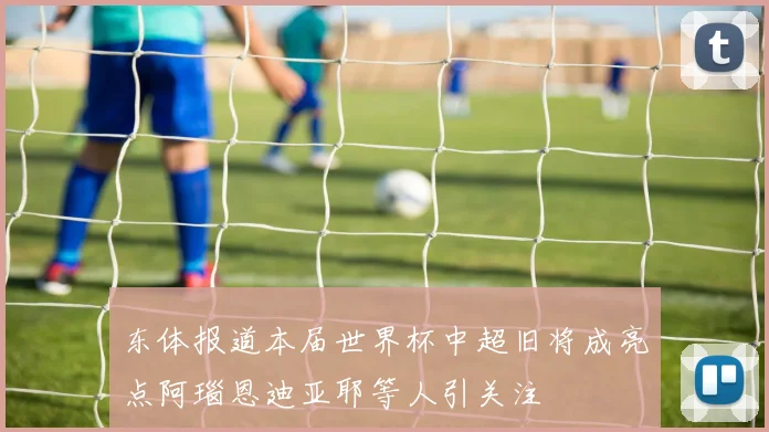 东体报道本届世界杯中超旧将成亮点阿瑙恩迪亚耶等人引关注