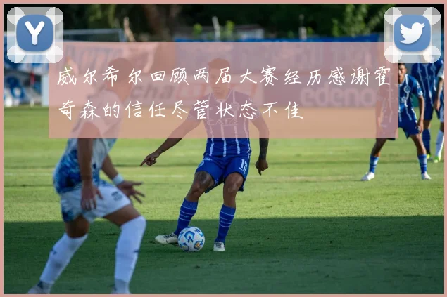 威尔希尔回顾两届大赛经历感谢霍奇森的信任尽管状态不佳