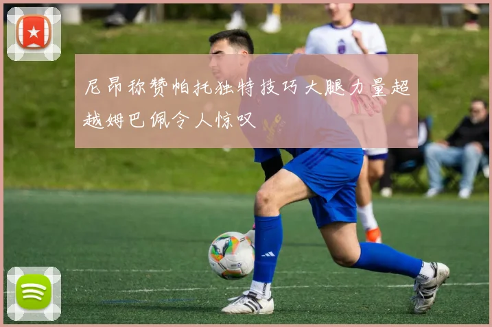 尼昂称赞帕托独特技巧大腿力量超越姆巴佩令人惊叹