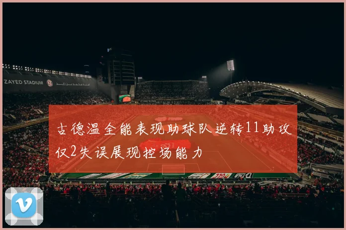 古德温全能表现助球队逆转11助攻仅2失误展现控场能力