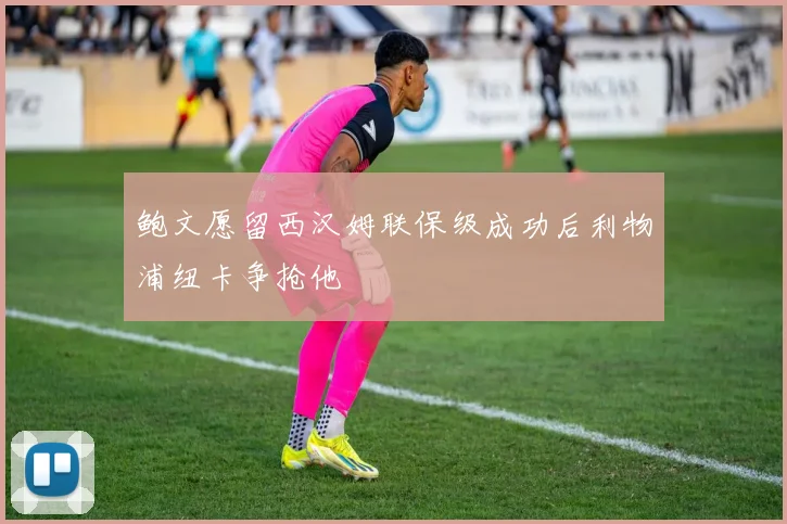 鲍文愿留西汉姆联保级成功后利物浦纽卡争抢他