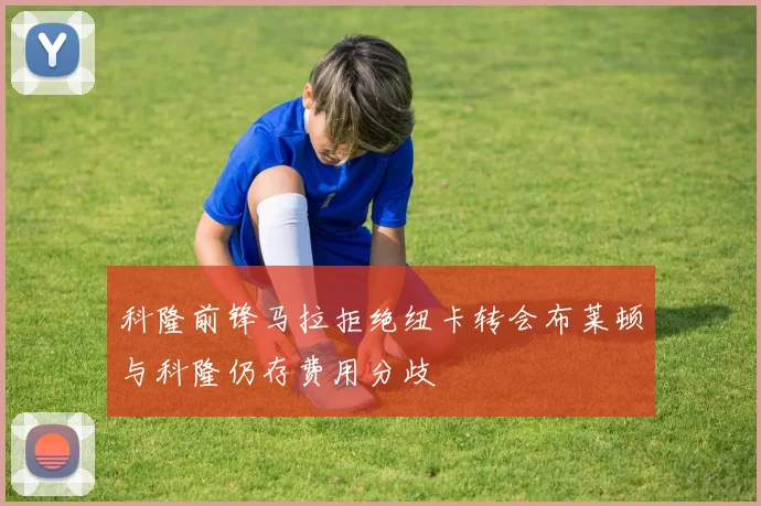 科隆前锋马拉拒绝纽卡转会布莱顿与科隆仍存费用分歧