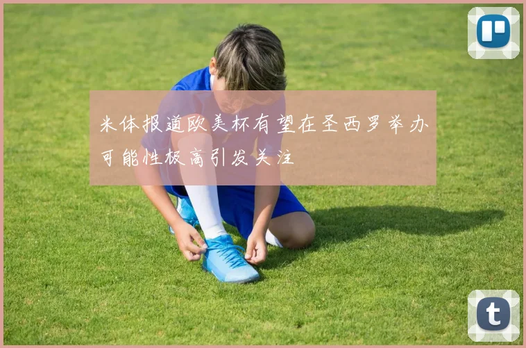 米体报道欧美杯有望在圣西罗举办可能性极高引发关注