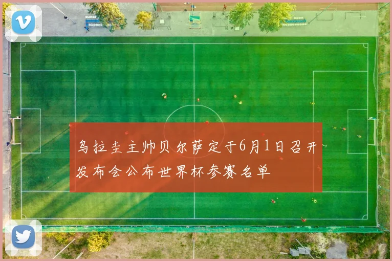 乌拉圭主帅贝尔萨定于6月1日召开发布会公布世界杯参赛名单