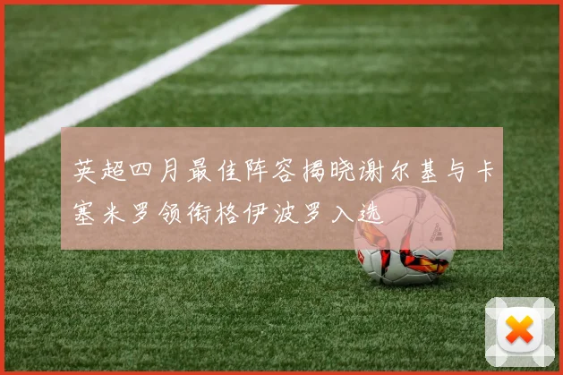 英超四月最佳阵容揭晓谢尔基与卡塞米罗领衔格伊波罗入选