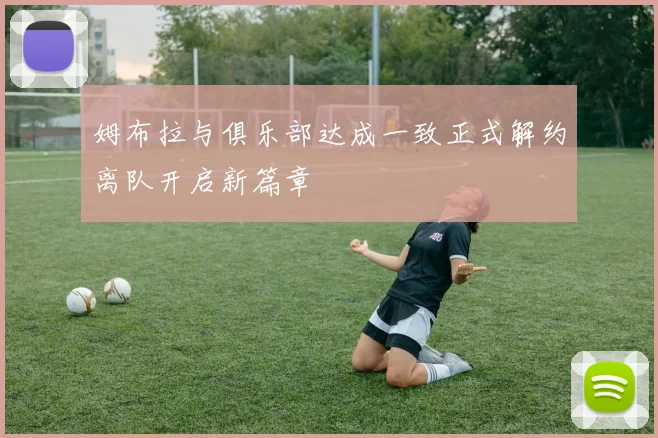 姆布拉与俱乐部达成一致正式解约离队开启新篇章