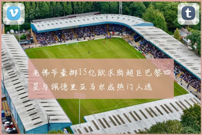 老佛爷豪掷15亿欧求购超巨巴黎四星与佩德里亚马尔成热门人选