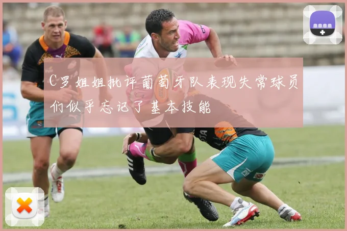 C罗姐姐批评葡萄牙队表现失常球员们似乎忘记了基本技能