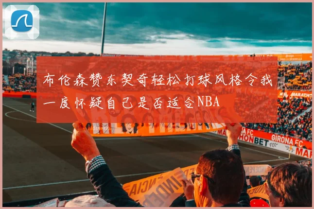 布伦森赞东契奇轻松打球风格令我一度怀疑自己是否适合NBA