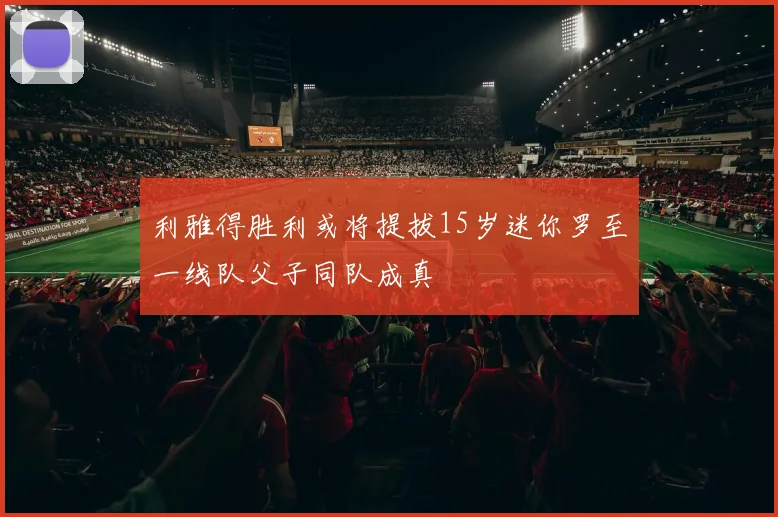 利雅得胜利或将提拔15岁迷你罗至一线队父子同队成真