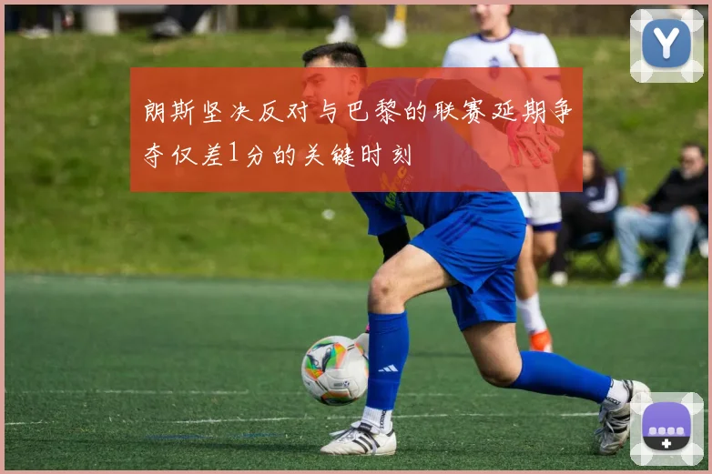 朗斯坚决反对与巴黎的联赛延期争夺仅差1分的关键时刻