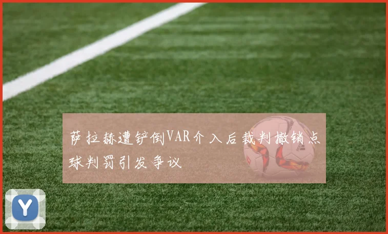 萨拉赫遭铲倒VAR介入后裁判撤销点球判罚引发争议