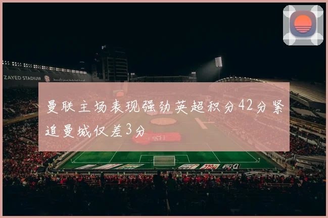 曼联主场表现强劲英超积分42分紧追曼城仅差3分