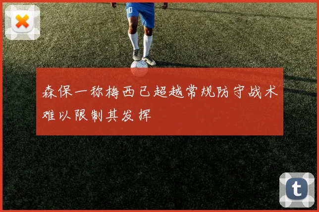 森保一称梅西已超越常规防守战术难以限制其发挥