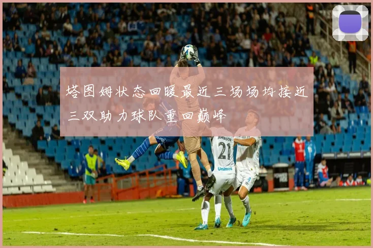 塔图姆状态回暖最近三场场均接近三双助力球队重回巅峰