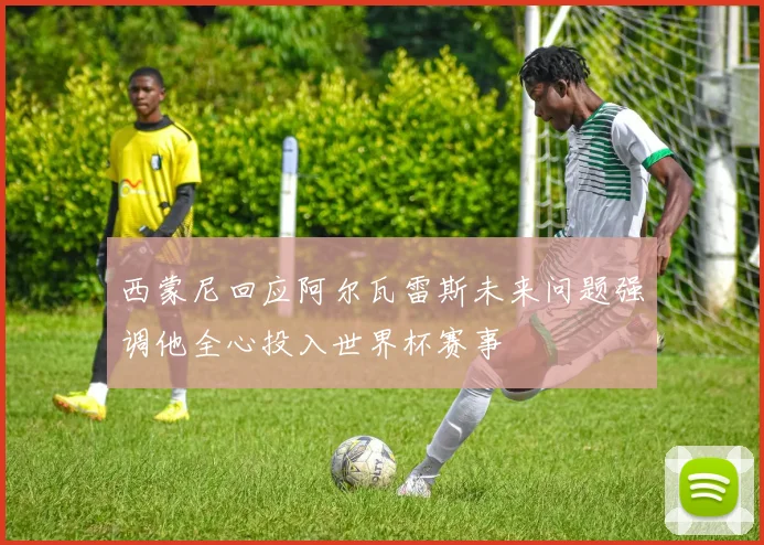 西蒙尼回应阿尔瓦雷斯未来问题强调他全心投入世界杯赛事