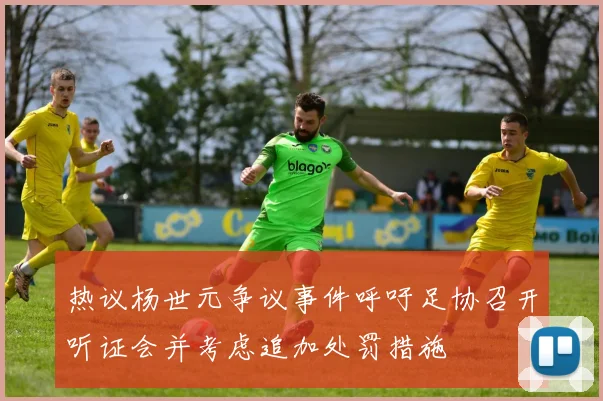 热议杨世元争议事件呼吁足协召开听证会并考虑追加处罚措施