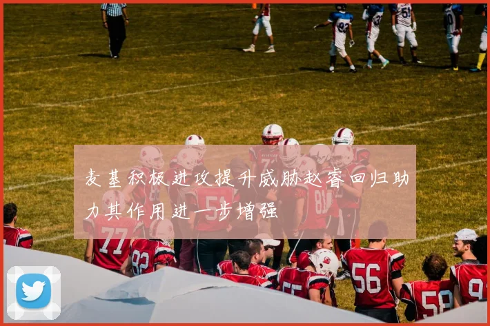 麦基积极进攻提升威胁赵睿回归助力其作用进一步增强