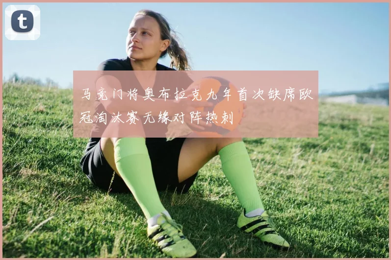 马竞门将奥布拉克九年首次缺席欧冠淘汰赛无缘对阵热刺